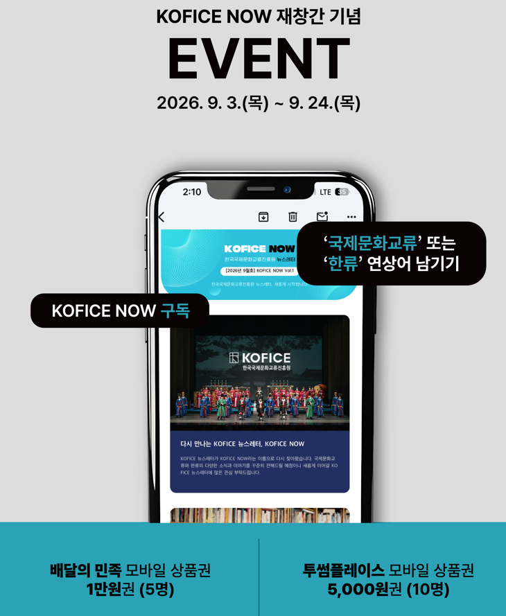 안녕하세요. 한국국제문화교류진흥원(KOFICE)입니다. KOFICE 뉴스레터가 KOFICE NOW라는 이름으로 다시 찾아왔습니다!  국제문화교류와 한류의 다양한 소식, 그리고 KOFICE가 전하는 문화예술 현장의 이야기를 더 가까이 전해드리기 위해 새롭게 준비했는데요. KOFICE NOW의 재창간을 기념해 작은 이벤트를 진행합니다. ✨ 이번 이벤트의 주제는 